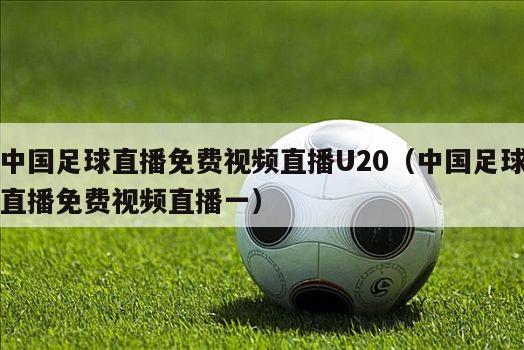 中国足球直播免费视频直播U20（中国足球直播免费视频直播一）